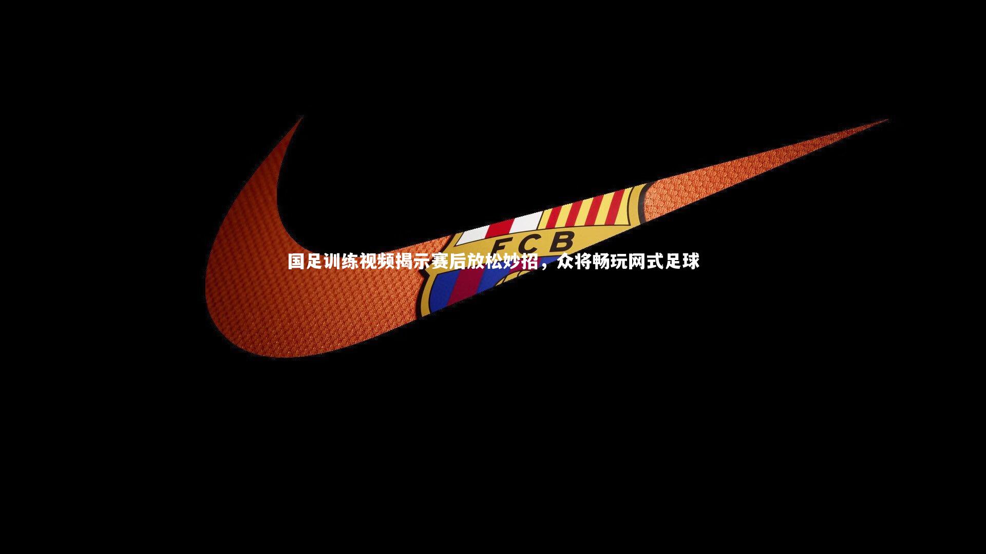 【开云体育官网】国足训练视频揭示赛后放松妙招，众将畅玩网式足球
