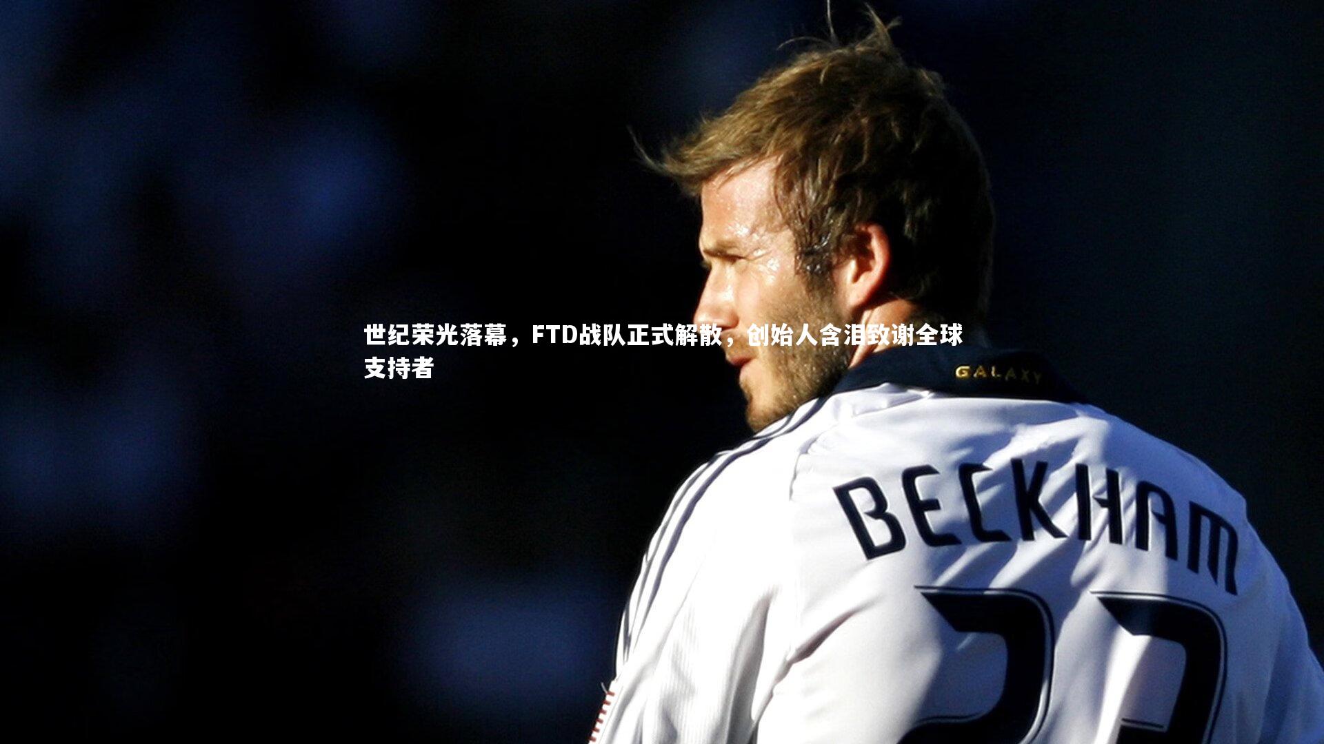 世纪荣光落幕,FTD战队正式解散,创始人含泪致谢全球支持者