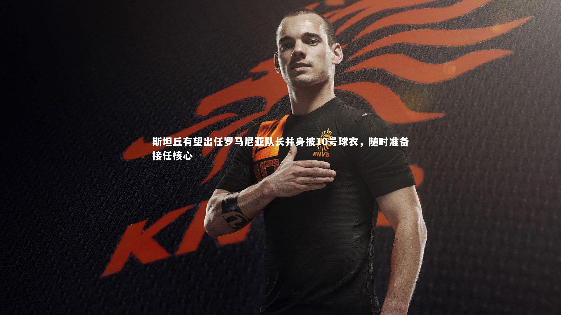 斯坦丘有望出任罗马尼亚队长并身披10号球衣，随时准备接任核心