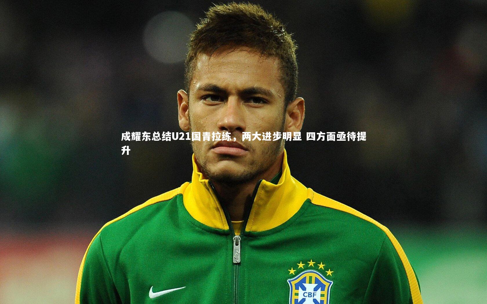成耀东总结U21国青拉练,两大进步明显 四方面亟待提升