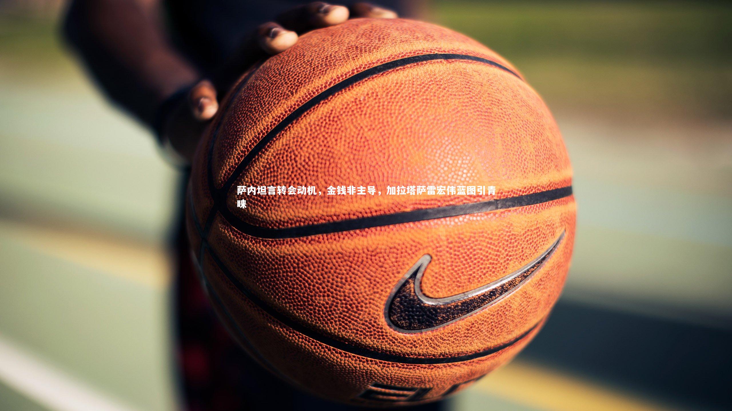 萨内坦言转会动机，金钱非主导，加拉塔萨雷宏伟蓝图引青睐