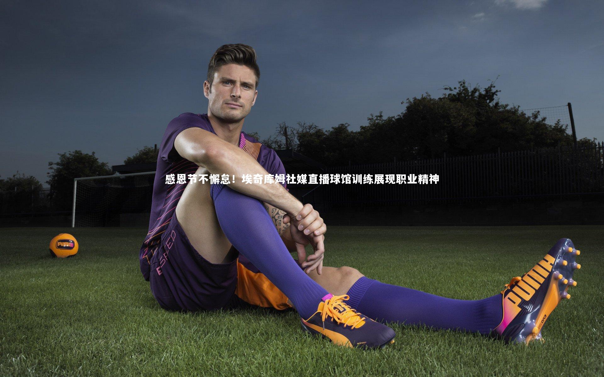 感恩节不懈怠!埃奇库姆社媒直播球馆训练展现职业精神