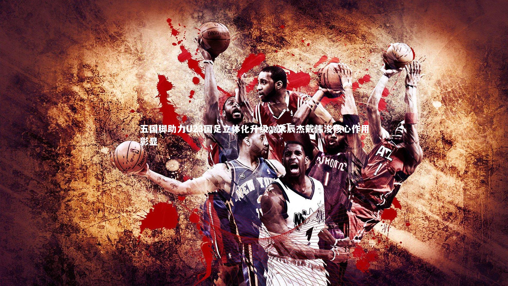 五国脚助力U23国足立体化升级，朱辰杰戴伟浚核心作用彰显